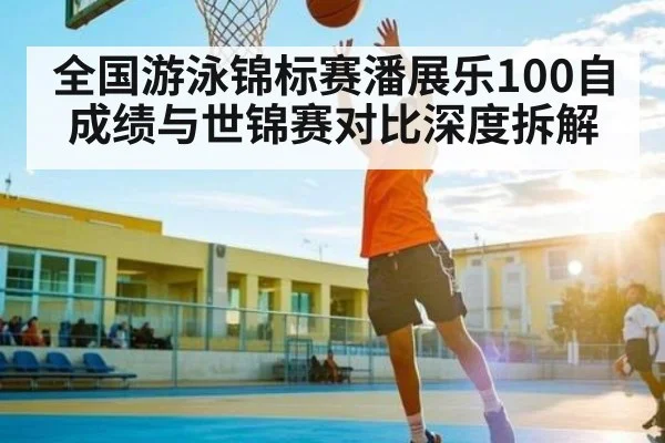 全国游泳锦标赛潘展乐100自成绩与世锦赛对比深度拆解 - kaiyun