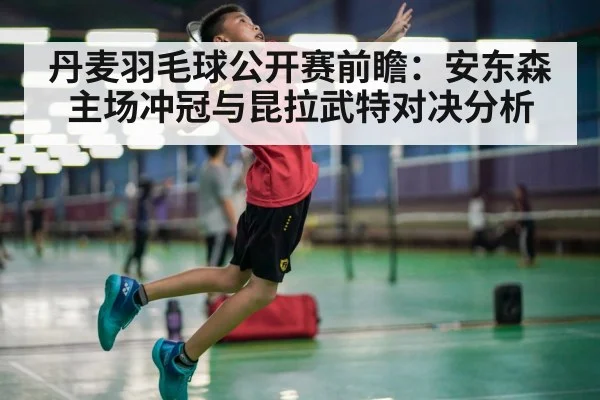 丹麦羽毛球公开赛前瞻：安东森主场冲冠与昆拉武特对决分析 - kaiyun