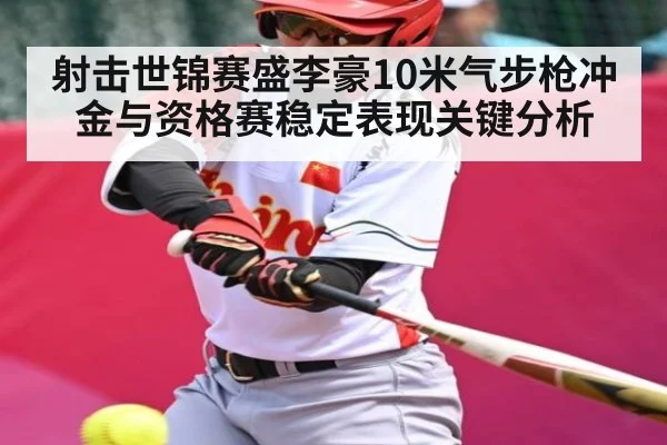 射击世锦赛盛李豪10米气步枪冲金与资格赛稳定表现关键分析 - kaiyun