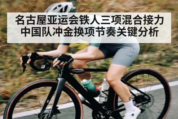 名古屋亚运会铁人三项混合接力中国队冲金换项节奏关键分析 - kaiyun